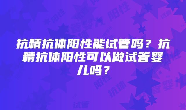 抗精抗体阳性能试管吗？抗精抗体阳性可以做试管婴儿吗？