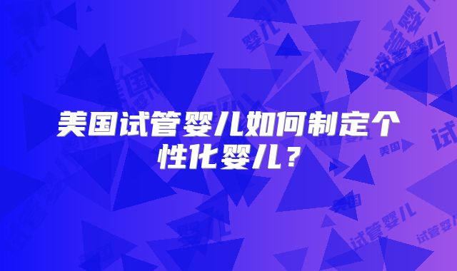 美国试管婴儿如何制定个性化婴儿?