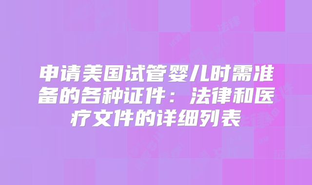 申请美国试管婴儿时需准备的各种证件:法律和医疗文件的详细列表