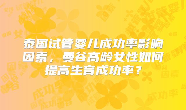 泰国试管婴儿成功率影响因素，曼谷高龄女性如何提高生育成功率？