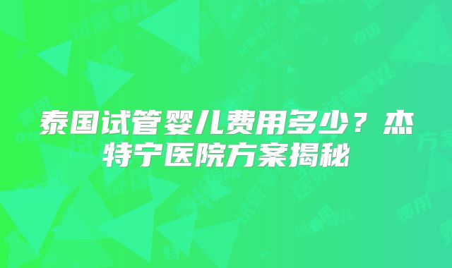 泰国试管婴儿费用多少？杰特宁医院方案揭秘