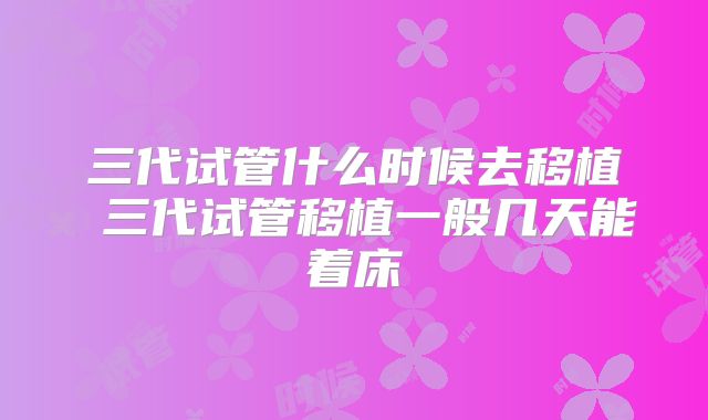 三代试管什么时候去移植 三代试管移植一般几天能着床