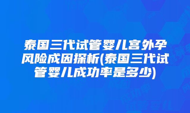 泰国三代试管婴儿宫外孕风险成因探析(泰国三代试管婴儿成功率是多少)