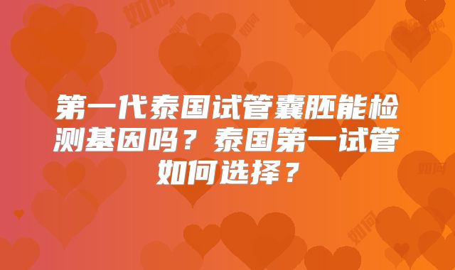 第一代泰国试管囊胚能检测基因吗？泰国第一试管如何选择？