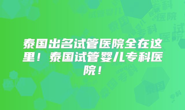 泰国出名试管医院全在这里！泰国试管婴儿专科医院！