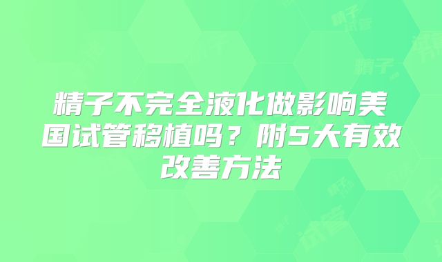 精子不完全液化做影响美国试管移植吗？附5大有效改善方法