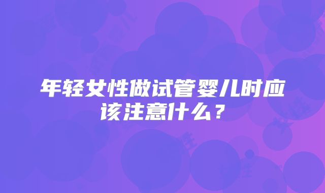 年轻女性做试管婴儿时应该注意什么？