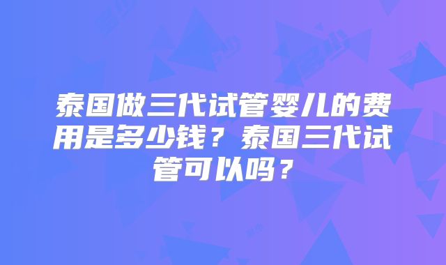 泰国做三代试管婴儿的费用是多少钱？泰国三代试管可以吗？
