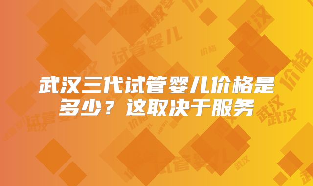 武汉三代试管婴儿价格是多少？这取决于服务