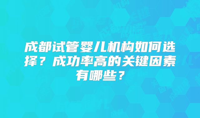 成都试管婴儿机构如何选择？成功率高的关键因素有哪些？