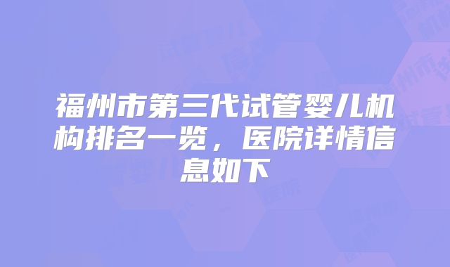 福州市第三代试管婴儿机构排名一览，医院详情信息如下