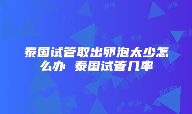泰国试管取出卵泡太少怎么办 泰国试管几率