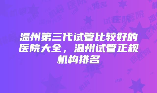 温州第三代试管比较好的医院大全，温州试管正规机构排名