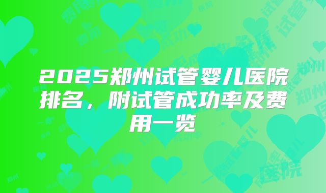 2025郑州试管婴儿医院排名，附试管成功率及费用一览