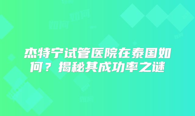 杰特宁试管医院在泰国如何？揭秘其成功率之谜