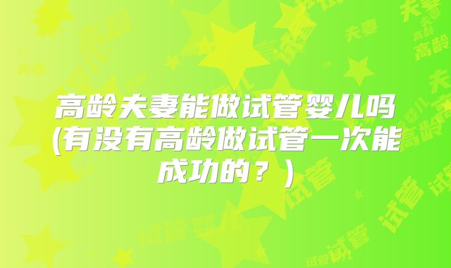 高龄夫妻能做试管婴儿吗(有没有高龄做试管一次能成功的？)