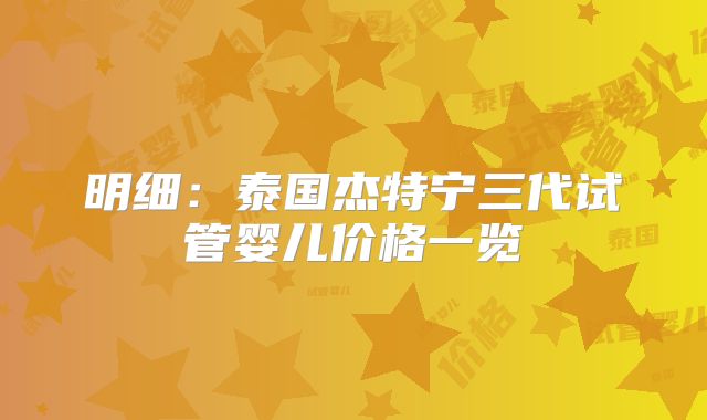 明细：泰国杰特宁三代试管婴儿价格一览