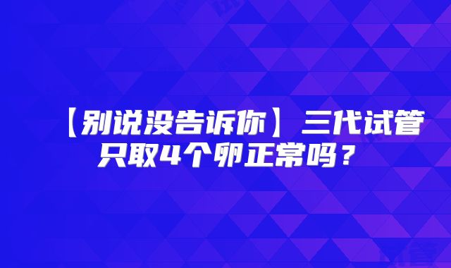 【别说没告诉你】三代试管只取4个卵正常吗？
