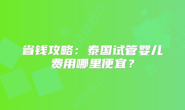 省钱攻略:泰国试管婴儿费用哪里便宜?