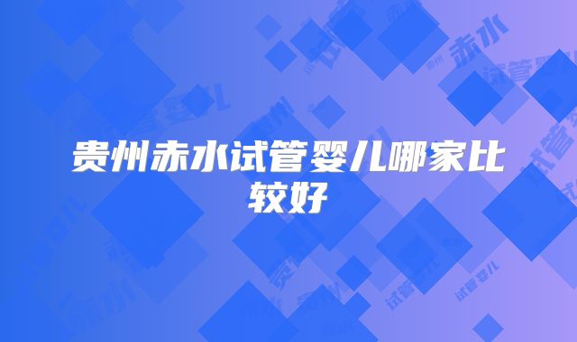 贵州赤水试管婴儿哪家比较好
