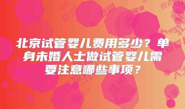 北京试管婴儿费用多少？单身未婚人士做试管婴儿需要注意哪些事项？