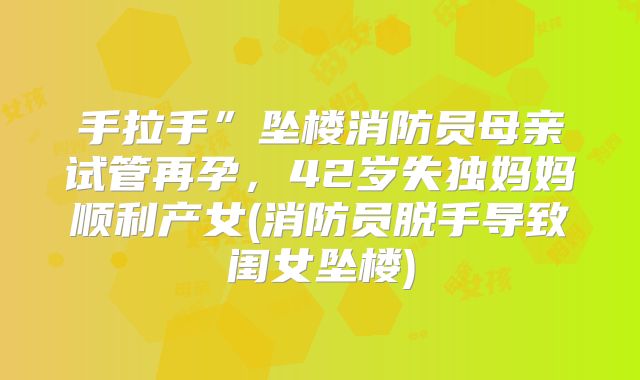 手拉手”坠楼消防员母亲试管再孕，42岁失独妈妈顺利产女(消防员脱手导致闺女坠楼)