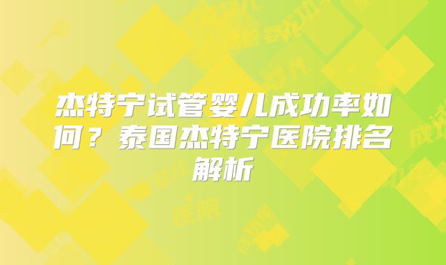 杰特宁试管婴儿成功率如何？泰国杰特宁医院排名解析