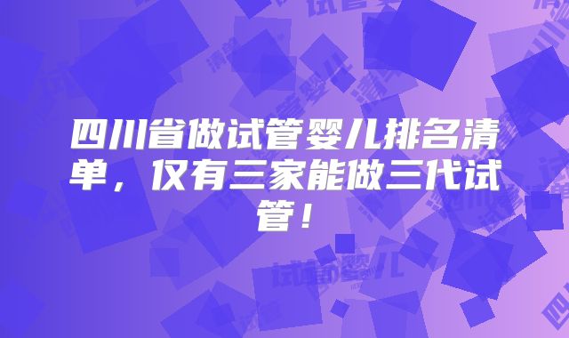 四川省做试管婴儿排名清单,仅有三家能做三代试管!