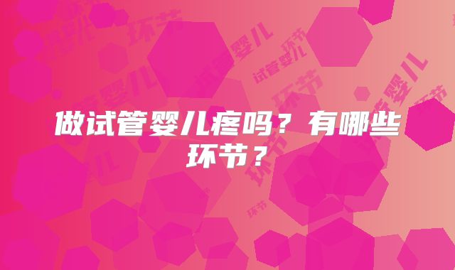做试管婴儿疼吗?有哪些环节?
