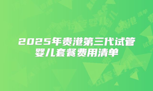2025年贵港第三代试管婴儿套餐费用清单
