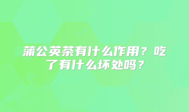 蒲公英茶有什么作用?吃了有什么坏处吗?