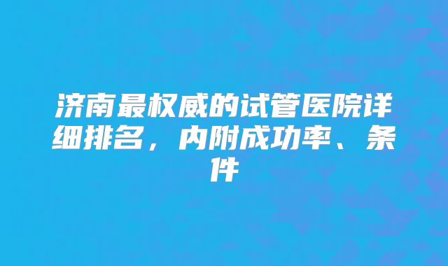 济南最权威的试管医院详细排名,内附成功率、条件
