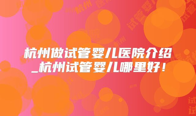 杭州做试管婴儿医院介绍_杭州试管婴儿哪里好！