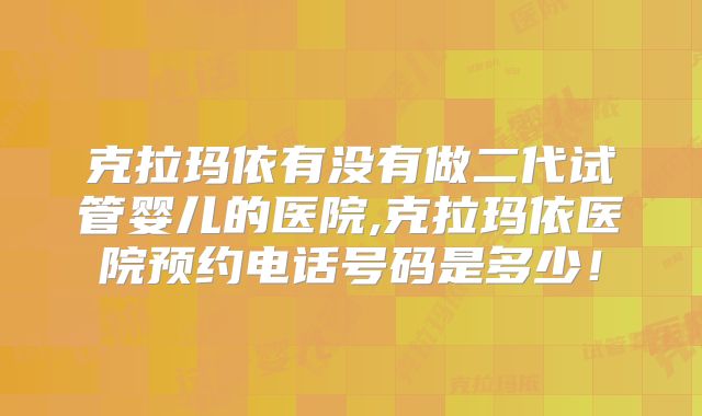 克拉玛依有没有做二代试管婴儿的医院,克拉玛依医院预约电话号码是多少！