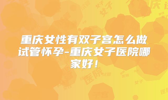 重庆女性有双子宫怎么做试管怀孕-重庆女子医院哪家好!