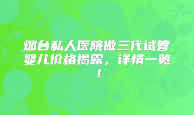烟台私人医院做三代试管婴儿价格揭露,详情一览!