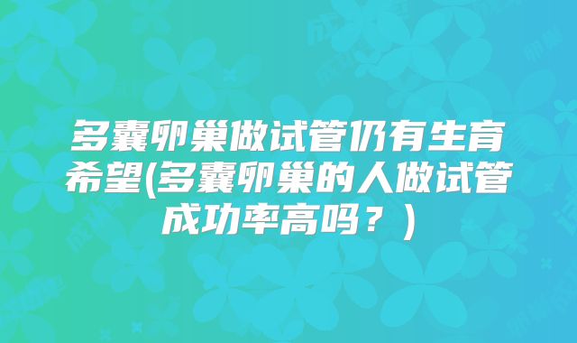 多囊卵巢做试管仍有生育希望(多囊卵巢的人做试管成功率高吗？)