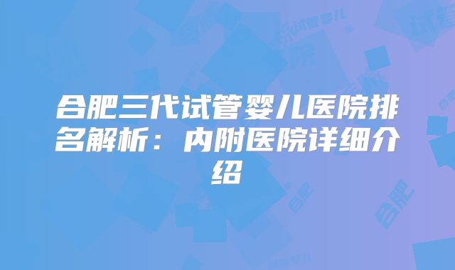 合肥三代试管婴儿医院排名解析：内附医院详细介绍