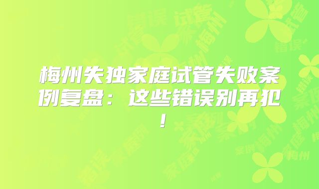 梅州失独家庭试管失败案例复盘：这些错误别再犯！