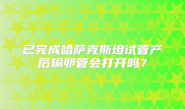 已完成哈萨克斯坦试管产后输卵管会打开吗？