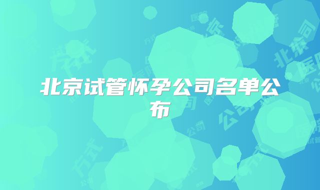 北京试管怀孕公司名单公布