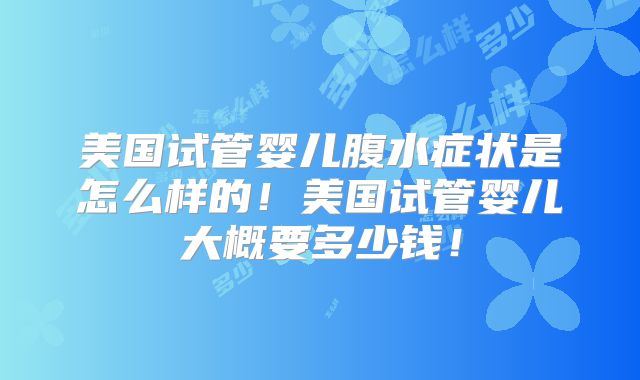 美国试管婴儿腹水症状是怎么样的!美国试管婴儿大概要多少钱!