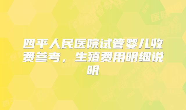四平人民医院试管婴儿收费参考，生殖费用明细说明