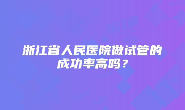 浙江省人民医院做试管的成功率高吗？