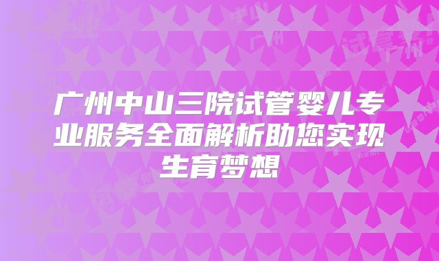 广州中山三院试管婴儿专业服务全面解析助您实现生育梦想