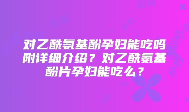 对乙酰氨基酚孕妇能吃吗附详细介绍?对乙酰氨基酚片孕妇能吃么?