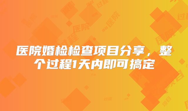 医院婚检检查项目分享，整个过程1天内即可搞定
