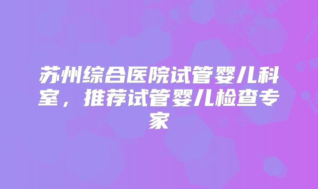 苏州综合医院试管婴儿科室，推荐试管婴儿检查专家
