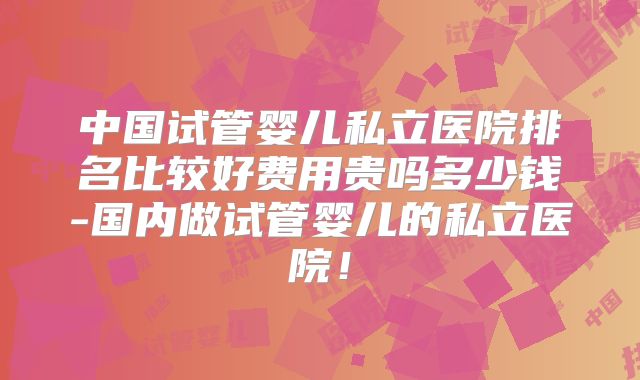 中国试管婴儿私立医院排名比较好费用贵吗多少钱-国内做试管婴儿的私立医院！