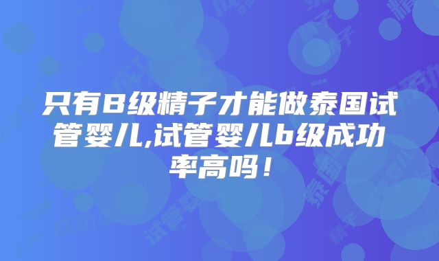 只有B级精子才能做泰国试管婴儿,试管婴儿b级成功率高吗！